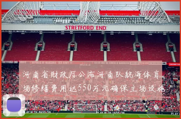河南省财政厅公布河南队航海体育场修缮费用达550万元确保主场设施安全