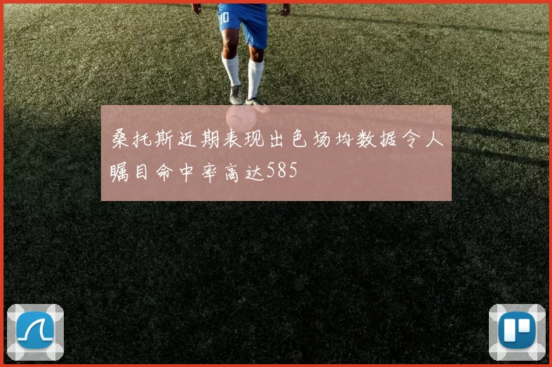 桑托斯近期表现出色场均数据令人瞩目命中率高达585