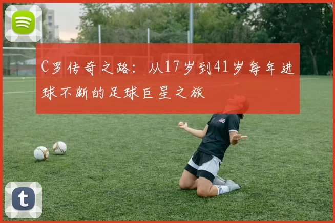 C罗传奇之路：从17岁到41岁每年进球不断的足球巨星之旅