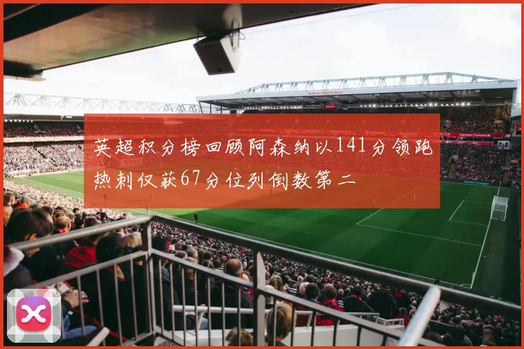 英超积分榜回顾阿森纳以141分领跑热刺仅获67分位列倒数第二
