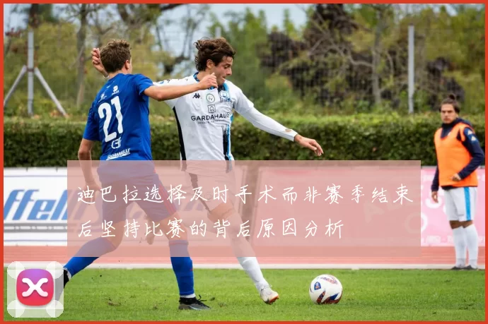 迪巴拉选择及时手术而非赛季结束后坚持比赛的背后原因分析
