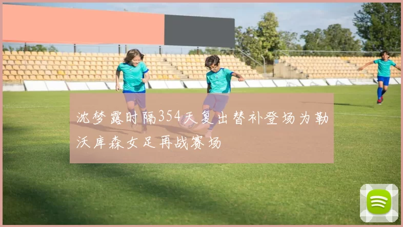 沈梦露时隔354天复出替补登场为勒沃库森女足再战赛场
