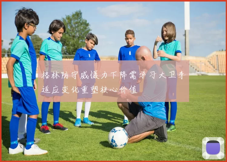 格林防守威慑力下降需学习大卫李适应变化重塑核心价值
