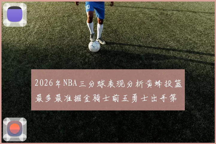 2026年NBA三分球表现分析黄蜂投篮最多最准掘金骑士前五勇士出手第二