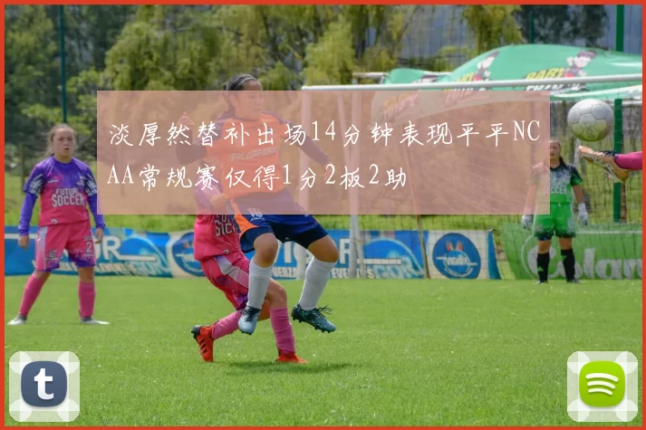淡厚然替补出场14分钟表现平平NCAA常规赛仅得1分2板2助