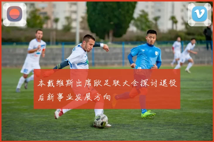 本戴维斯出席欧足联大会探讨退役后新事业发展方向