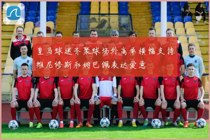 皇马球迷齐聚球场外高举横幅支持维尼修斯和姆巴佩表达爱意