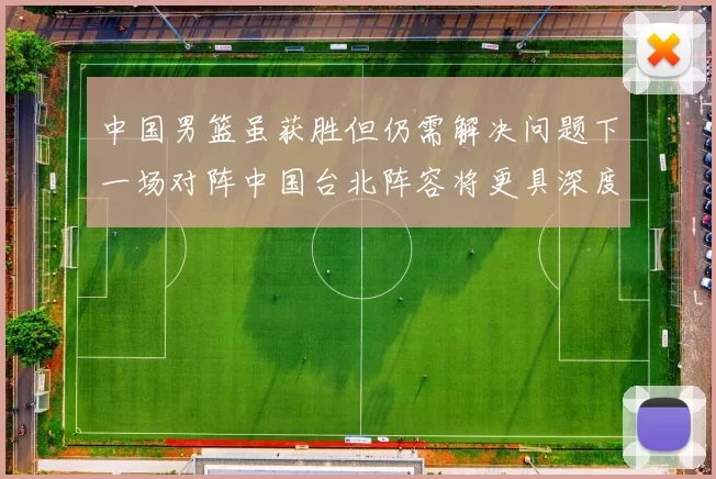 中国男篮虽获胜但仍需解决问题下一场对阵中国台北阵容将更具深度