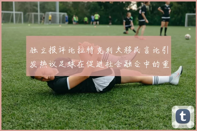 独立报评论拉特克利夫移民言论引发热议足球在促进社会融合中的重要作用