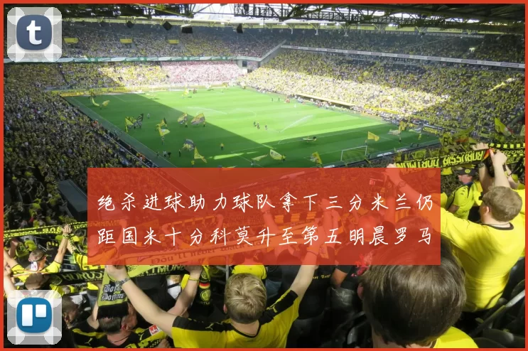 绝杀进球助力球队拿下三分米兰仍距国米十分科莫升至第五明晨罗马对决尤文