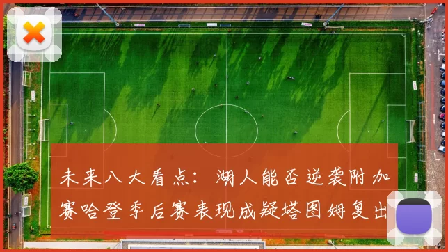 未来八大看点：湖人能否逆袭附加赛哈登季后赛表现成疑塔图姆复出能否助力球队