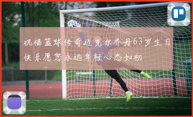 祝福篮球传奇迈克尔乔丹63岁生日快乐愿您永远年轻心态如初
