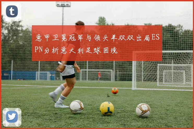意甲卫冕冠军与领头羊双双出局ESPN分析意大利足球困境