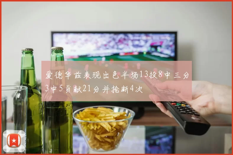 爱德华兹表现出色半场13投8中三分3中5贡献21分并抢断4次
