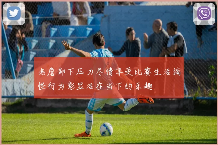 老詹卸下压力尽情享受比赛生活搞怪行为彰显活在当下的乐趣