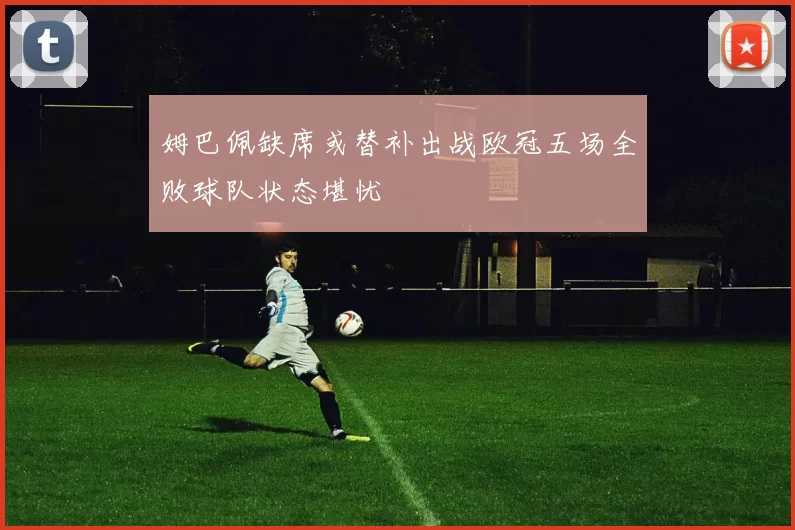 姆巴佩缺席或替补出战欧冠五场全败球队状态堪忧