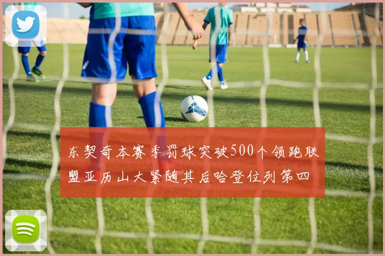 东契奇本赛季罚球突破500个领跑联盟亚历山大紧随其后哈登位列第四
