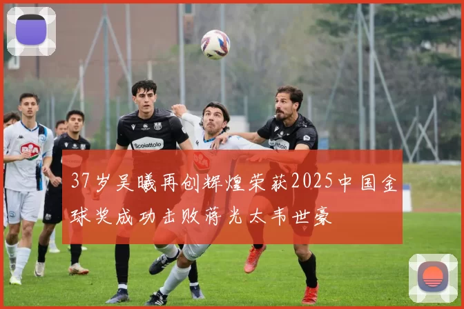 37岁吴曦再创辉煌荣获2025中国金球奖成功击败蒋光太韦世豪