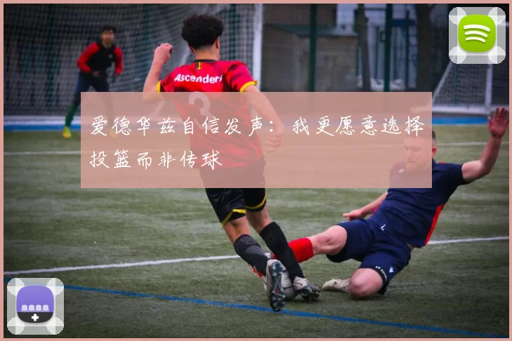 爱德华兹自信发声：我更愿意选择投篮而非传球