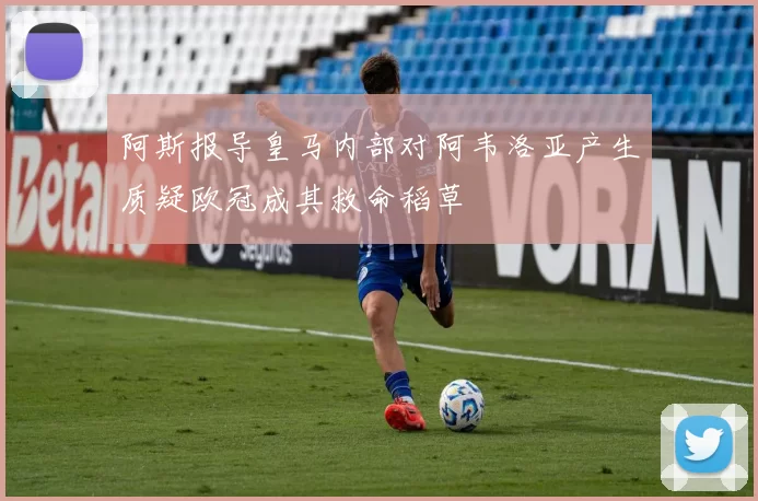 阿斯报导皇马内部对阿韦洛亚产生质疑欧冠成其救命稻草