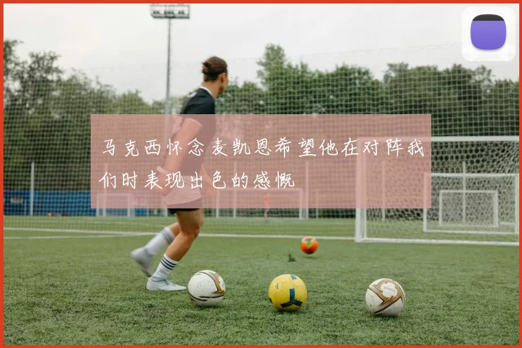 马克西怀念麦凯恩希望他在对阵我们时表现出色的感慨