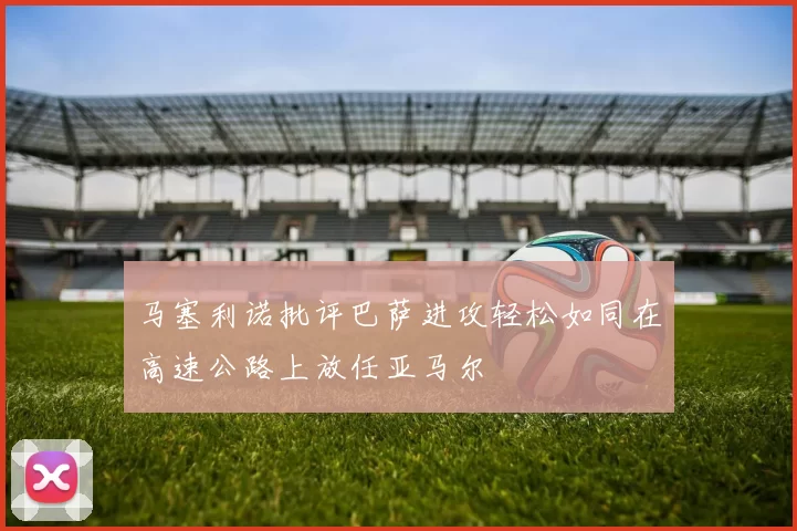 马塞利诺批评巴萨进攻轻松如同在高速公路上放任亚马尔