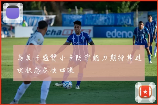 乌度卡盛赞小卡防守能力期待其进攻状态尽快回暖
